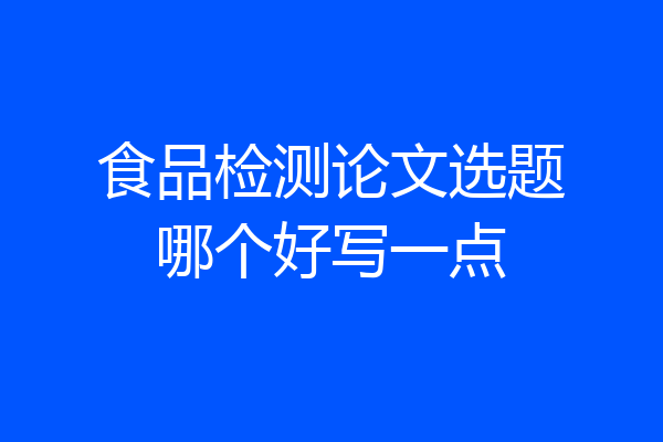食品检测论文选题哪个好写一点