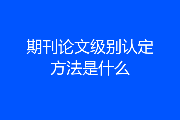 期刊论文级别认定方法是什么