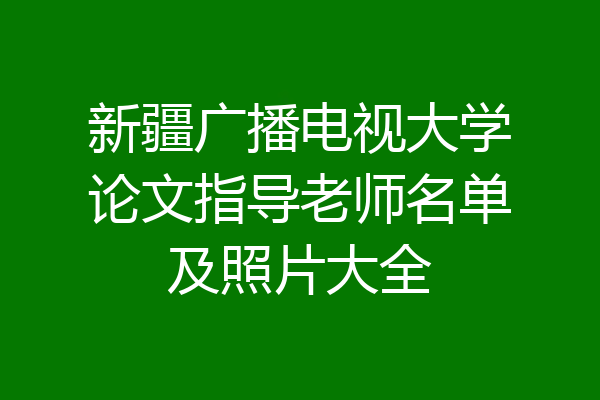 新疆广播电视大学论文指导老师名单及照片大全