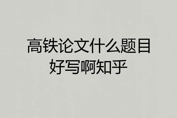高铁论文什么题目好写啊知乎