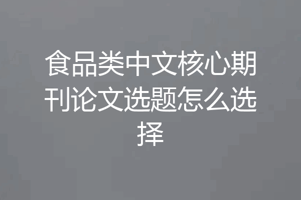食品类中文核心期刊论文选题怎么选择