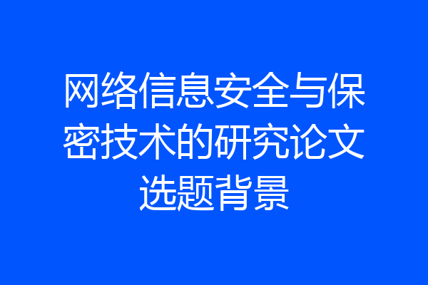 网络信息安全与保密技术的研究论文选题背景
