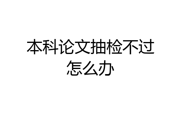 本科论文抽检不过怎么办