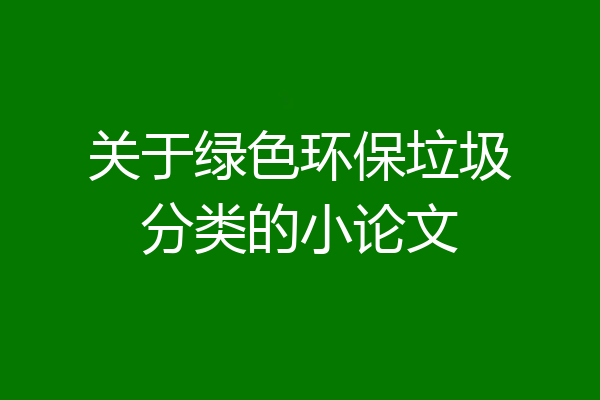 关于绿色环保垃圾分类的小论文