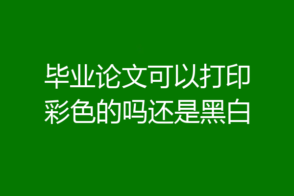 毕业论文可以打印彩色的吗还是黑白