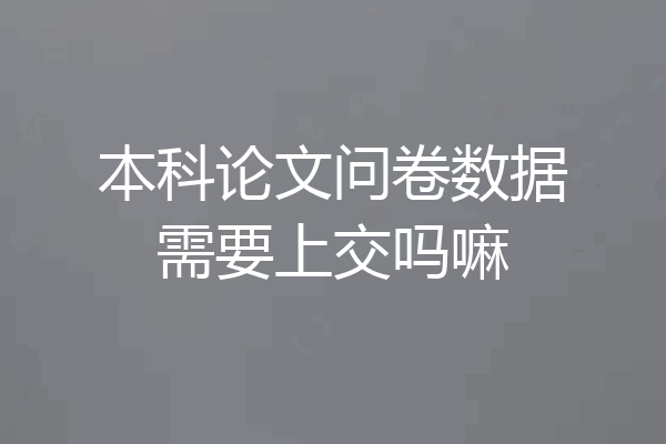 本科论文问卷数据需要上交吗嘛