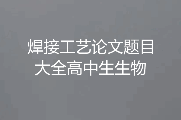 焊接工艺论文题目大全高中生生物
