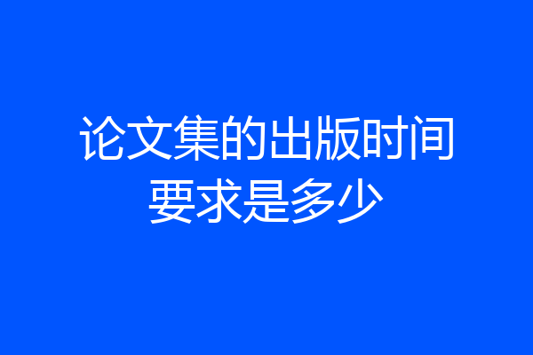 论文集的出版时间要求是多少