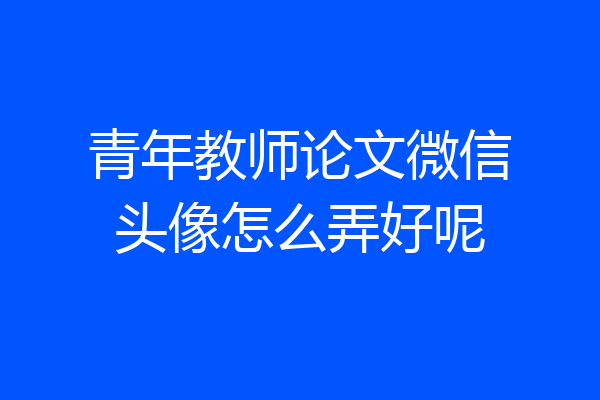青年教师论文微信头像怎么弄好呢