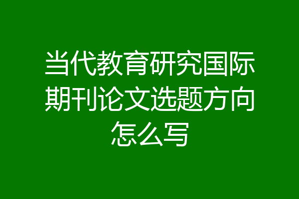 当代教育研究国际期刊论文选题方向怎么写