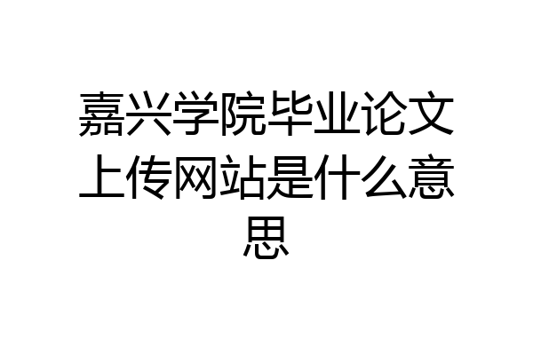 嘉兴学院毕业论文上传网站是什么意思