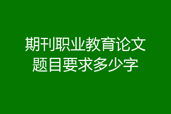 期刊职业教育论文题目要求多少字
