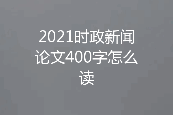 2021时政新闻论文400字怎么读