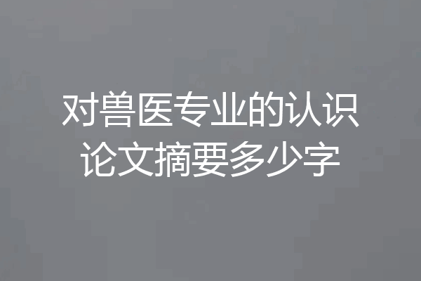 对兽医专业的认识论文摘要多少字