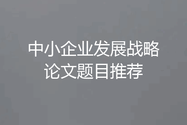 中小企业发展战略论文题目推荐