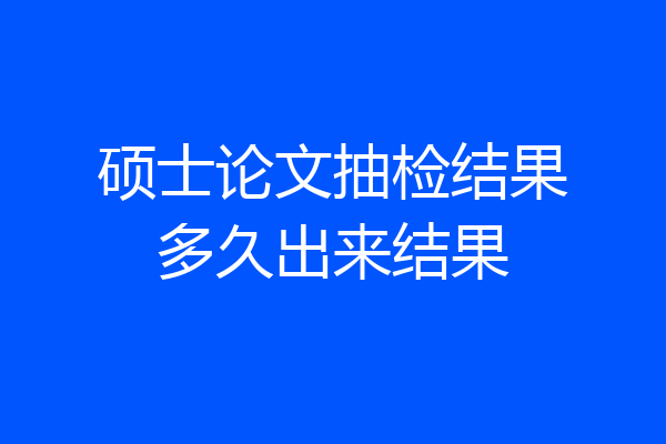 硕士论文抽检结果多久出来结果