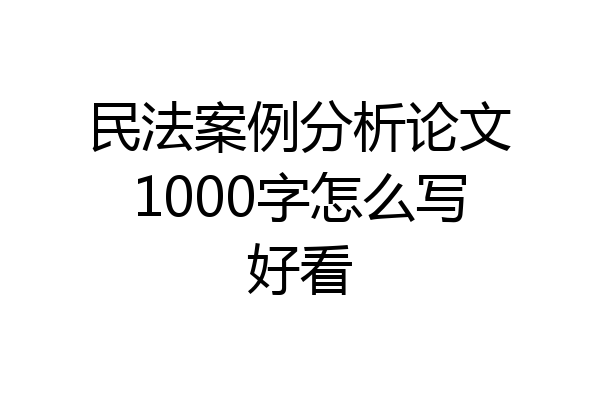 民法案例分析论文1000字怎么写好看