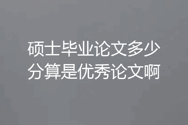 硕士毕业论文多少分算是优秀论文啊