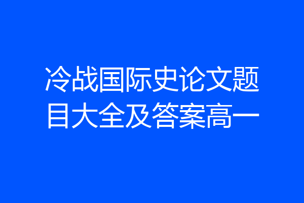 冷战国际史论文题目大全及答案高一