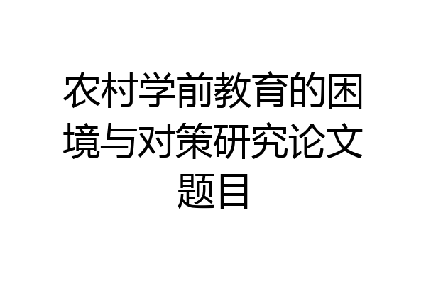 农村学前教育的困境与对策研究论文题目