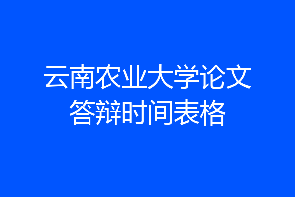 云南农业大学论文答辩时间表格