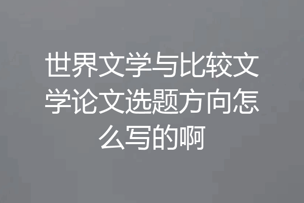 世界文学与比较文学论文选题方向怎么写的啊