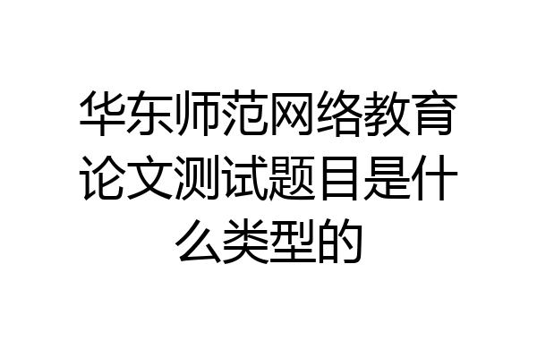 华东师范网络教育论文测试题目是什么类型的