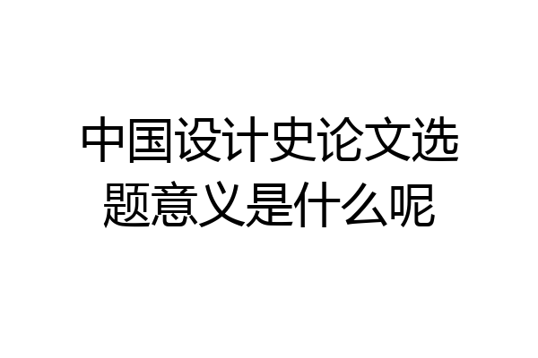 中国设计史论文选题意义是什么呢