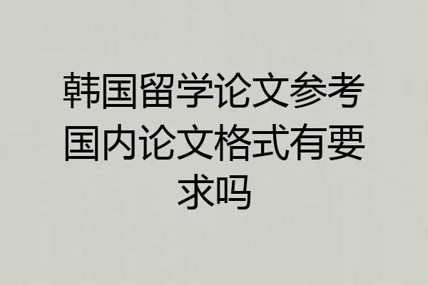 韩国留学论文参考国内论文格式有要求吗