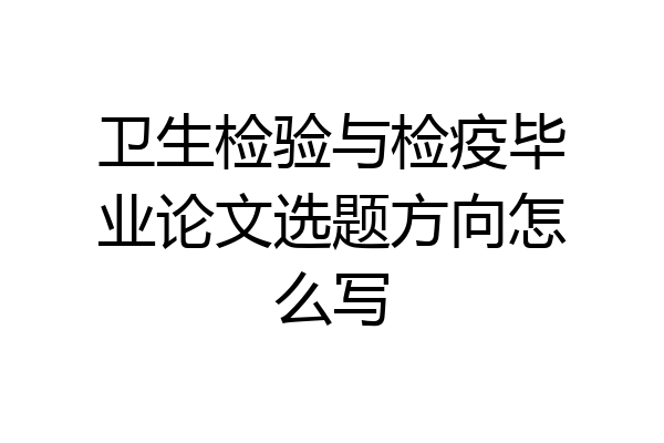 卫生检验与检疫毕业论文选题方向怎么写