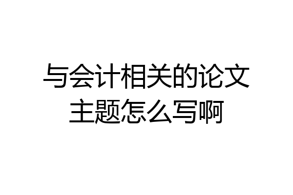 与会计相关的论文主题怎么写啊