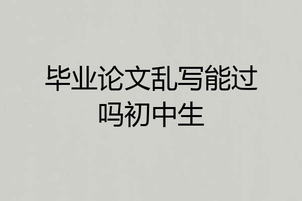 毕业论文乱写能过吗初中生