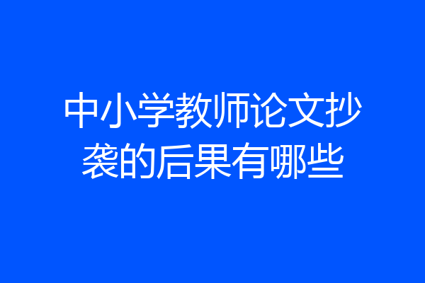 中小学教师论文抄袭的后果有哪些
