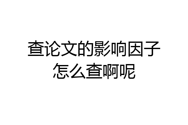 查论文的影响因子怎么查啊呢
