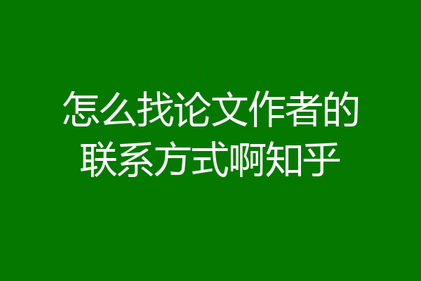 怎么找论文作者的联系方式啊知乎