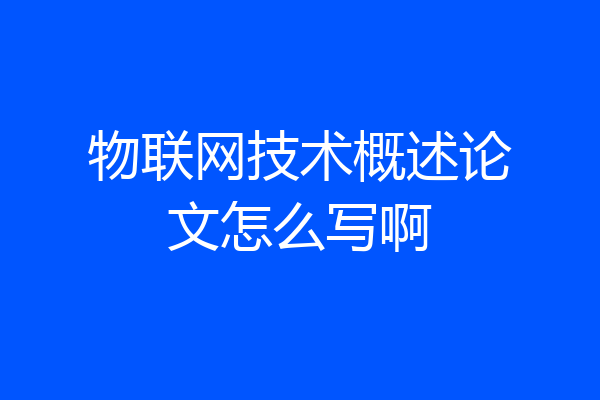 物联网技术概述论文怎么写啊