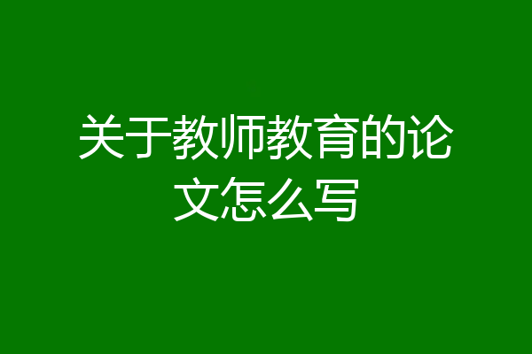关于教师教育的论文怎么写