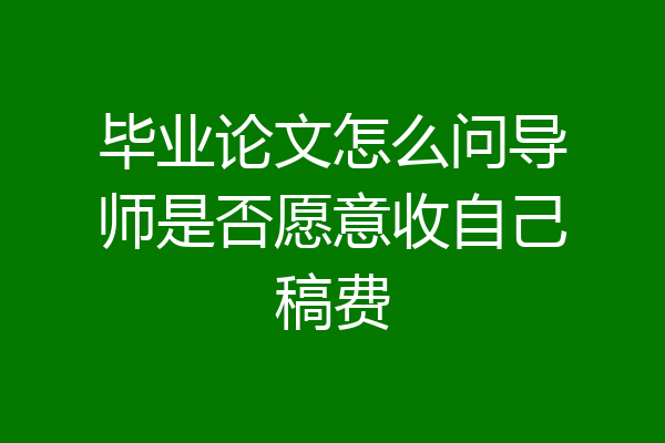 毕业论文怎么问导师是否愿意收自己稿费