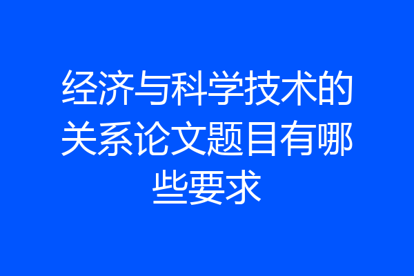 经济与科学技术的关系论文题目有哪些要求