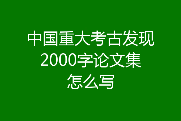 中国重大考古发现2000字论文集怎么写