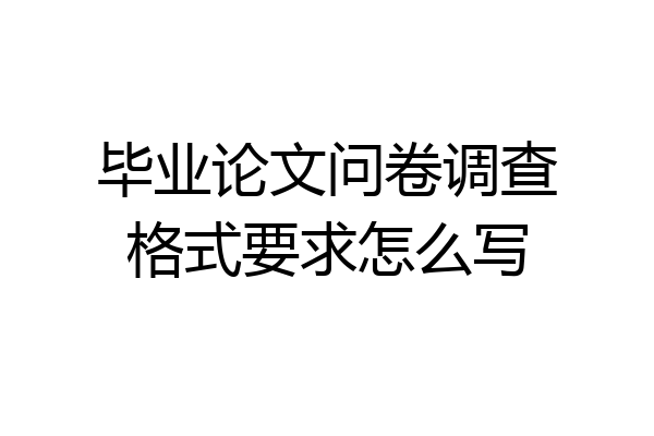 毕业论文问卷调查格式要求怎么写