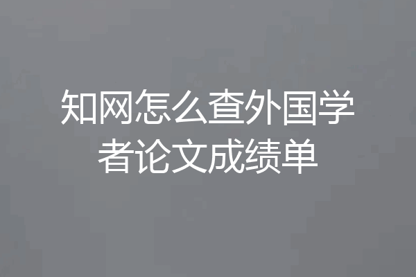 知网怎么查外国学者论文成绩单