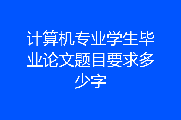 计算机专业学生毕业论文题目要求多少字
