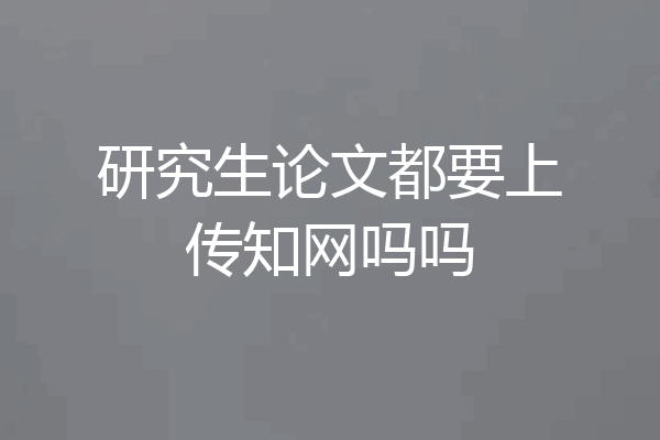研究生论文都要上传知网吗吗