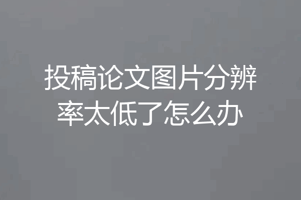 投稿论文图片分辨率太低了怎么办