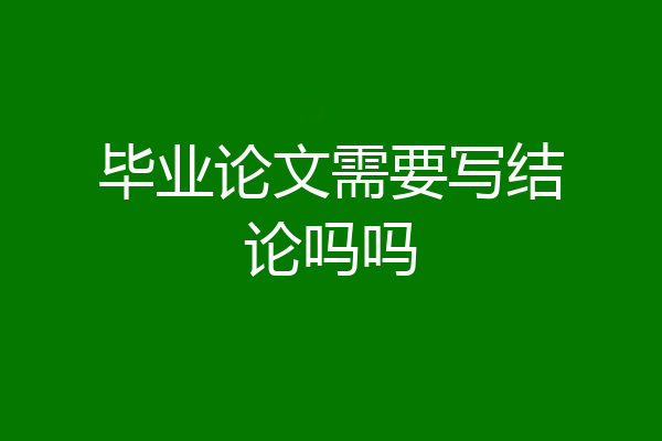 毕业论文需要写结论吗吗