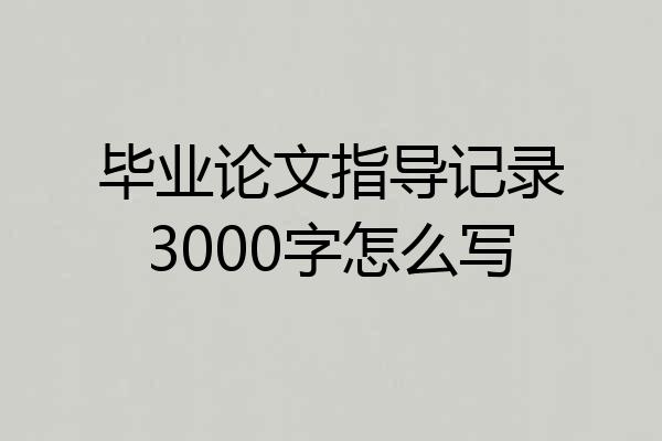 毕业论文指导记录3000字怎么写