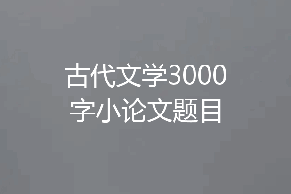 古代文学3000字小论文题目