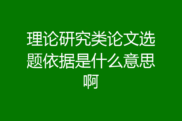 理论研究类论文选题依据是什么意思啊