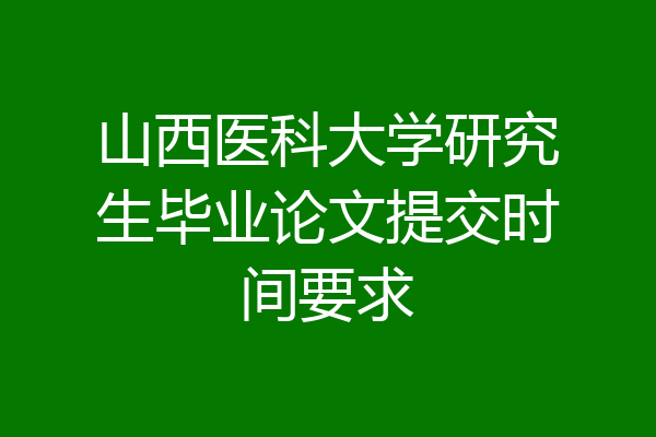 山西医科大学研究生毕业论文提交时间要求